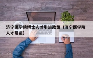 济宁医学院博士人才引进政策（济宁医学院 人才引进）