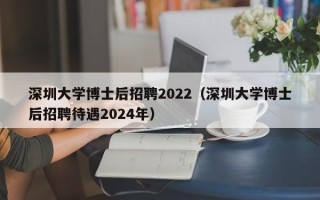 深圳大学博士后招聘2022（深圳大学博士后招聘待遇2024年）