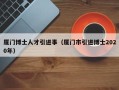厦门博士人才引进事（厦门市引进博士2020年）