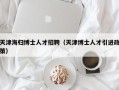 天津海归博士人才招聘（天津博士人才引进政策）