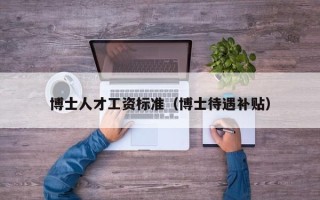 博士人才工资标准（博士待遇补贴）