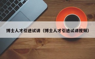 博士人才引进试讲（博士人才引进试讲视频）