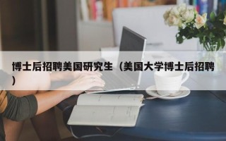 博士后招聘美国研究生（美国大学博士后招聘）