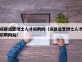 成都运营博士人才招聘网（成都运营博士人才招聘网站）