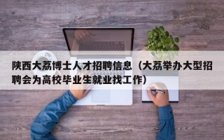 陕西大荔博士人才招聘信息（大荔举办大型招聘会为高校毕业生就业找工作）