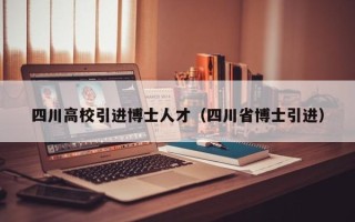 四川高校引进博士人才（四川省博士引进）