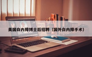 美国白内障博士后招聘（国外白内障手术）