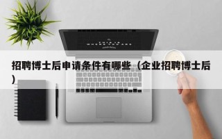 招聘博士后申请条件有哪些（企业招聘博士后）