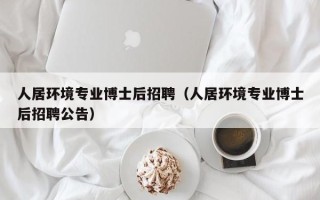 人居环境专业博士后招聘（人居环境专业博士后招聘公告）