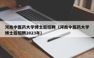 河南中医药大学博士后招聘（河南中医药大学博士后招聘2023年）