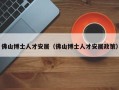 佛山博士人才安居（佛山博士人才安居政策）