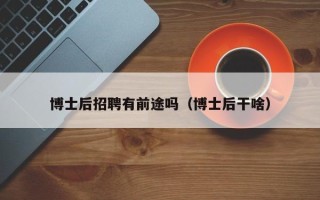 博士后招聘有前途吗（博士后干啥）