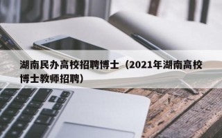 湖南民办高校招聘博士（2021年湖南高校博士教师招聘）