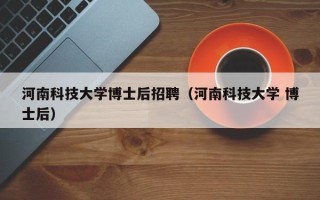 河南科技大学博士后招聘（河南科技大学 博士后）