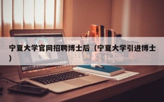 宁夏大学官网招聘博士后（宁夏大学引进博士）