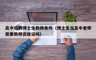 高中招聘博士生教师条件（博士生当高中老师需要教师资格证吗）