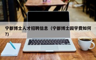 宁都博士人才招聘信息（宁都博士园学费如何?）