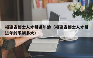 福建省博士人才引进年龄（福建省博士人才引进年龄限制多大）