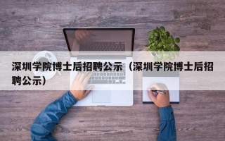 深圳学院博士后招聘公示（深圳学院博士后招聘公示）
