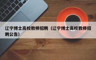 辽宁博士高校教师招聘（辽宁博士高校教师招聘公告）
