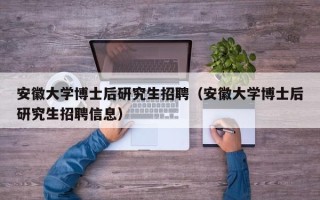 安徽大学博士后研究生招聘（安徽大学博士后研究生招聘信息）