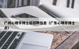 广州心理学博士后招聘信息（广东心理学博士点）