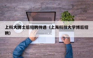 上科大博士后招聘待遇（上海科技大学博后招聘）