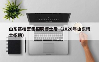 山东高校密集招聘博士后（2020年山东博士招聘）