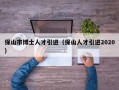 保山市博士人才引进（保山人才引进2020）
