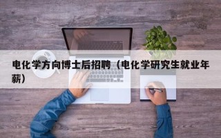 电化学方向博士后招聘（电化学研究生就业年薪）