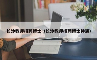 长沙教师招聘博士（长沙教师招聘博士待遇）