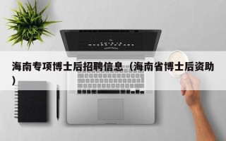 海南专项博士后招聘信息（海南省博士后资助）