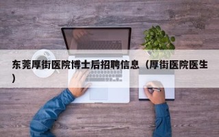 东莞厚街医院博士后招聘信息（厚街医院医生）