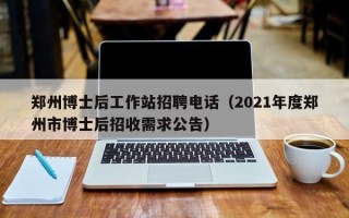 郑州博士后工作站招聘电话（2021年度郑州市博士后招收需求公告）