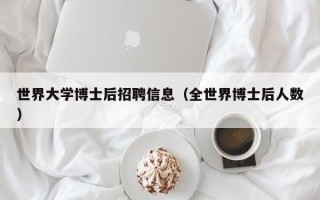 世界大学博士后招聘信息（全世界博士后人数）