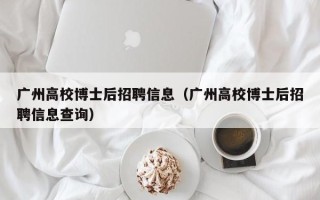 广州高校博士后招聘信息（广州高校博士后招聘信息查询）