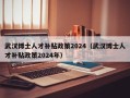 武汉博士人才补贴政策2024（武汉博士人才补贴政策2024年）