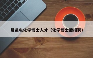 引进电化学博士人才（化学博士后招聘）