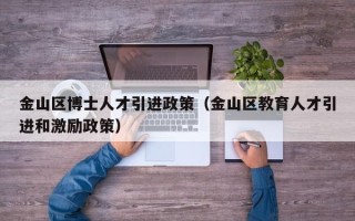 金山区博士人才引进政策（金山区教育人才引进和激励政策）