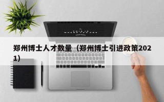 郑州博士人才数量（郑州博士引进政策2021）