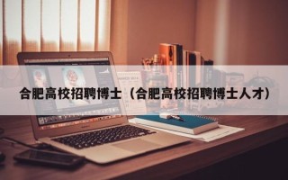 合肥高校招聘博士（合肥高校招聘博士人才）