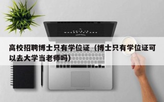 高校招聘博士只有学位证（博士只有学位证可以去大学当老师吗）