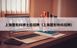 上海整形科博士后招聘（上海整形外科招聘）