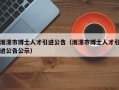 湘潭市博士人才引进公告（湘潭市博士人才引进公告公示）