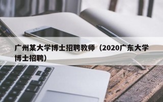 广州某大学博士招聘教师（2020广东大学博士招聘）