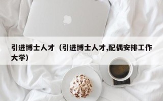 引进博士人才（引进博士人才,配偶安排工作大学）