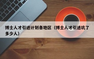 博士人才引进计划各地区（博士人才引进坑了多少人）