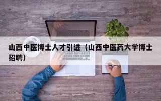 山西中医博士人才引进（山西中医药大学博士招聘）