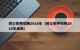 博士教师招聘2018年（博士教师招聘2018年成绩）