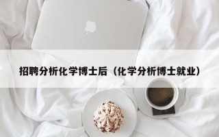 招聘分析化学博士后（化学分析博士就业）